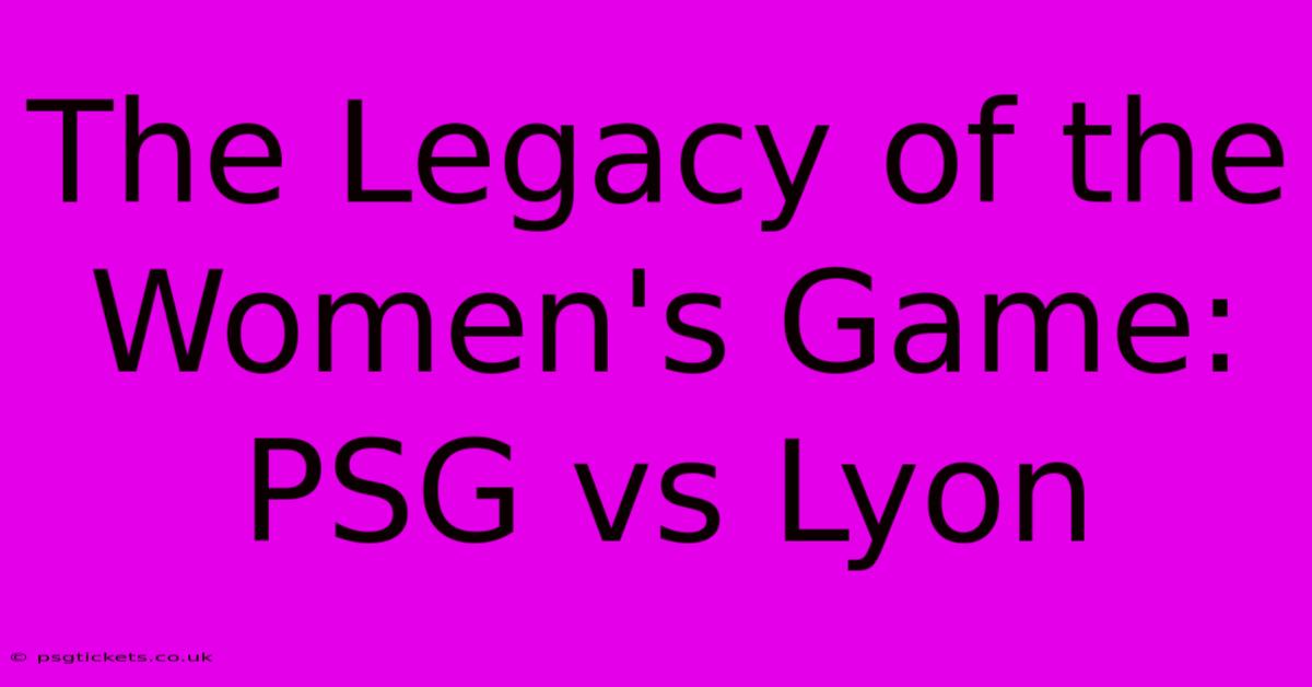 The Legacy Of The Women's Game: PSG Vs Lyon