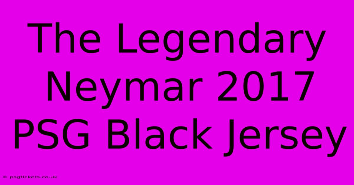 The Legendary Neymar 2017 PSG Black Jersey