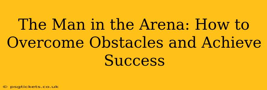 The Man in the Arena: How to Overcome Obstacles and Achieve Success