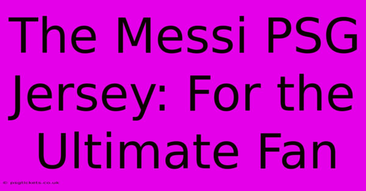 The Messi PSG Jersey: For The Ultimate Fan