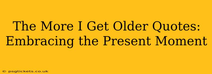 The More I Get Older Quotes: Embracing the Present Moment