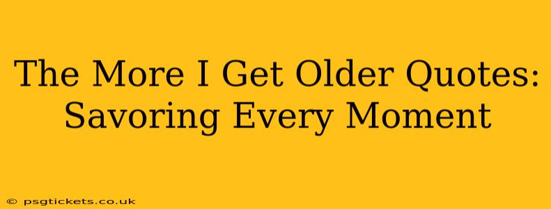 The More I Get Older Quotes: Savoring Every Moment