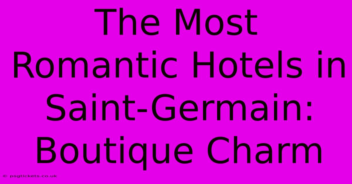 The Most Romantic Hotels In Saint-Germain: Boutique Charm