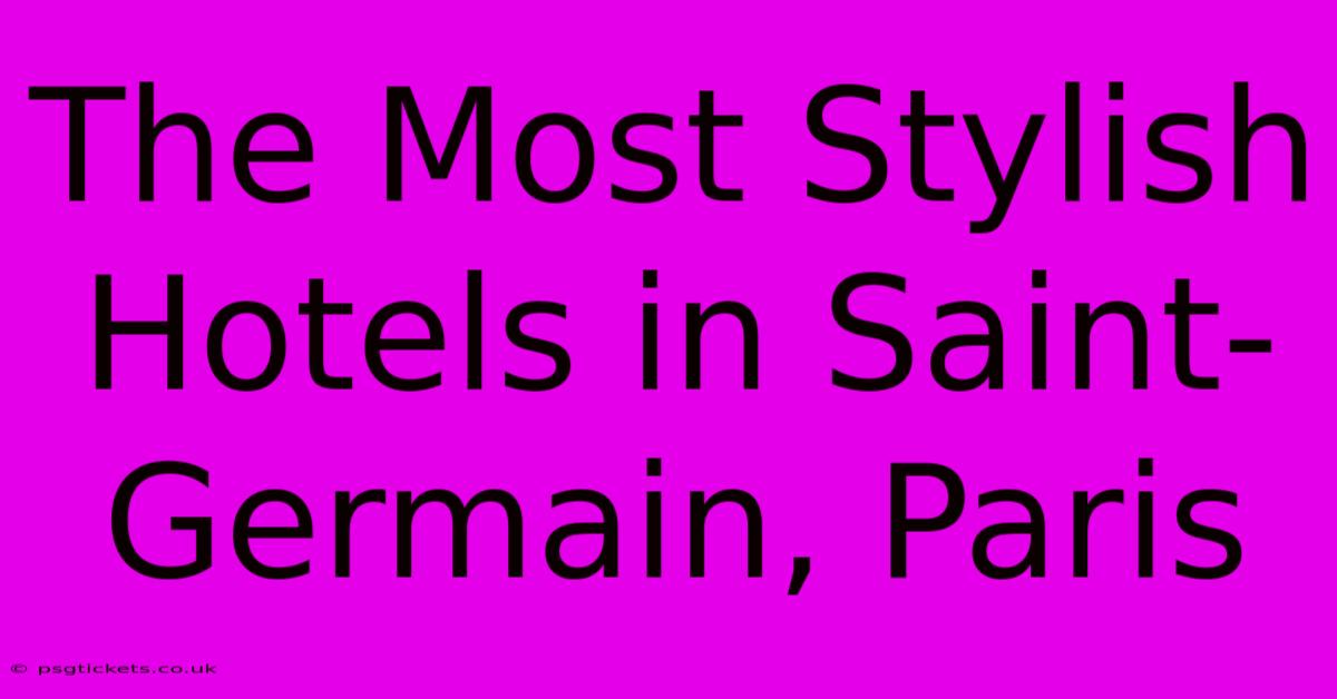 The Most Stylish Hotels In Saint-Germain, Paris