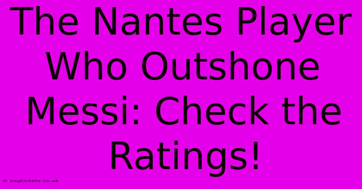 The Nantes Player Who Outshone Messi: Check The Ratings!