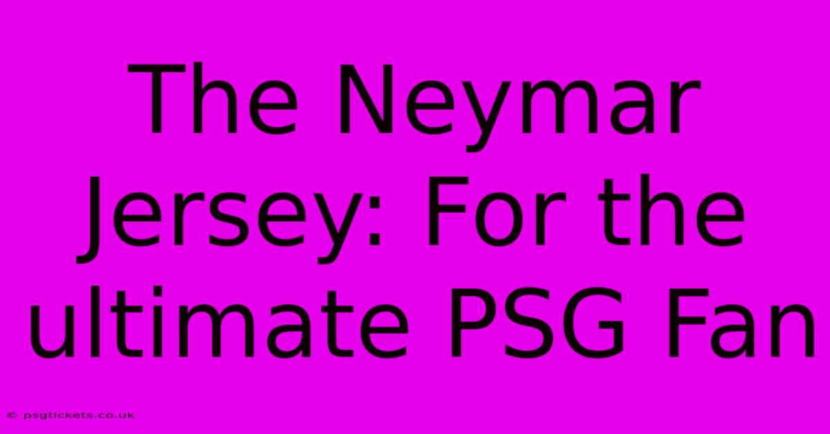 The Neymar Jersey: For The Ultimate PSG Fan