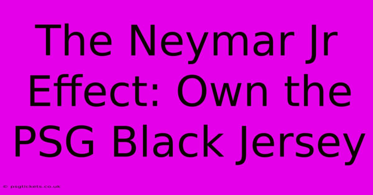 The Neymar Jr Effect: Own The PSG Black Jersey