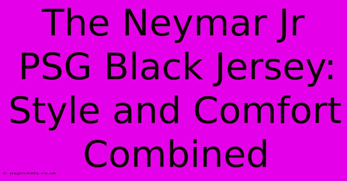 The Neymar Jr PSG Black Jersey: Style And Comfort Combined