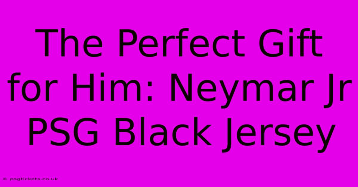 The Perfect Gift For Him: Neymar Jr PSG Black Jersey