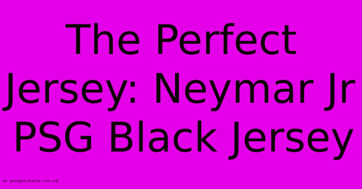 The Perfect Jersey: Neymar Jr PSG Black Jersey