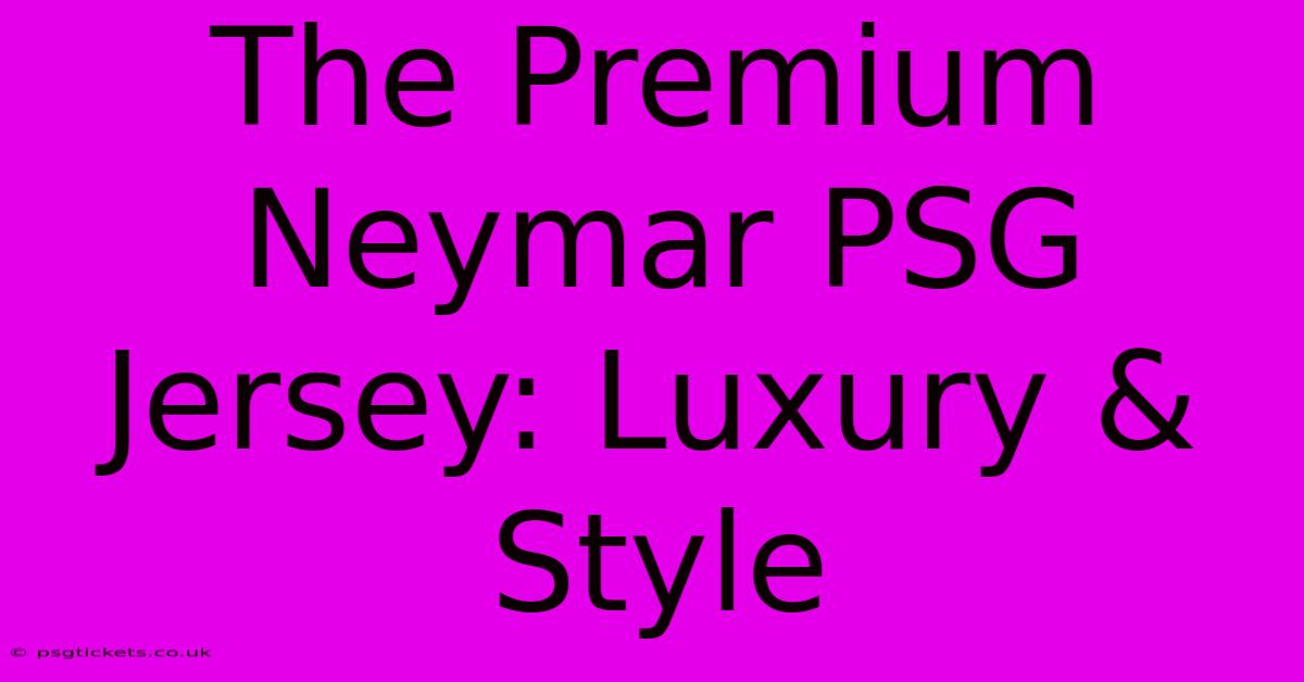 The Premium Neymar PSG Jersey: Luxury & Style