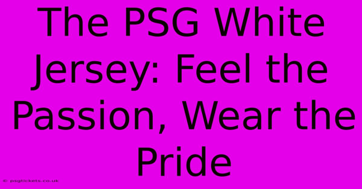 The PSG White Jersey: Feel The Passion, Wear The Pride