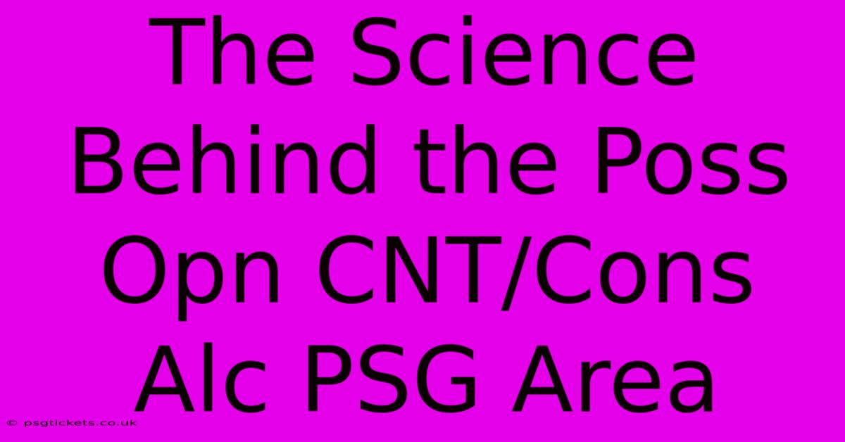 The Science Behind The Poss Opn CNT/Cons Alc PSG Area