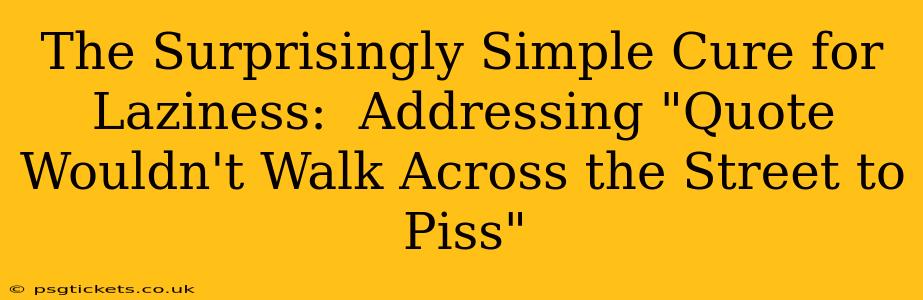 The Surprisingly Simple Cure for Laziness:  Addressing "Quote Wouldn't Walk Across the Street to Piss"