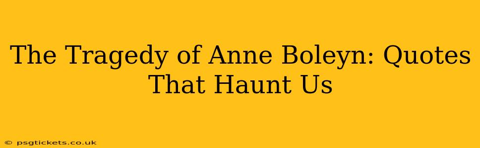 The Tragedy of Anne Boleyn: Quotes That Haunt Us