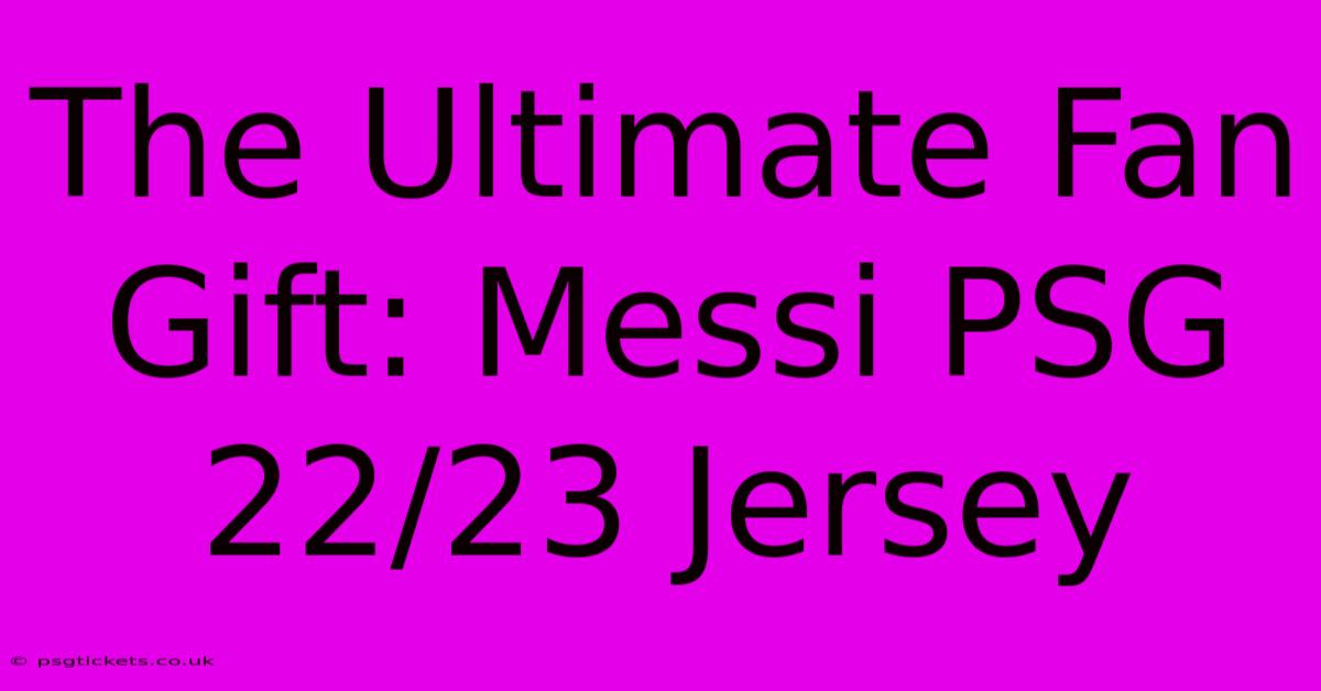 The Ultimate Fan Gift: Messi PSG 22/23 Jersey