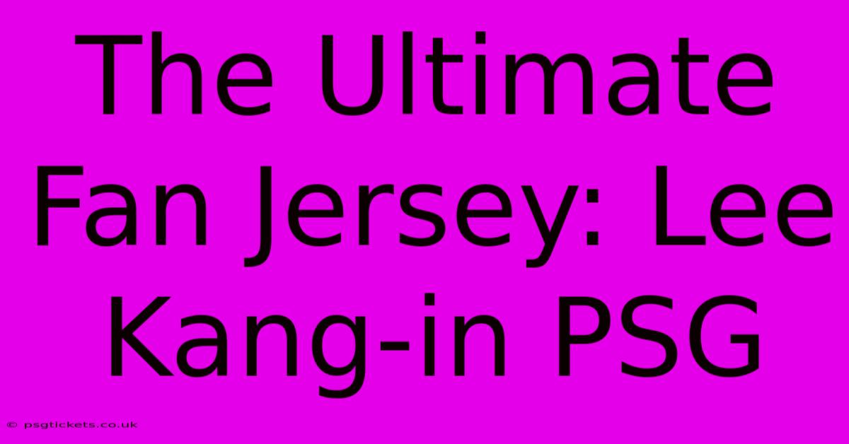 The Ultimate Fan Jersey: Lee Kang-in PSG