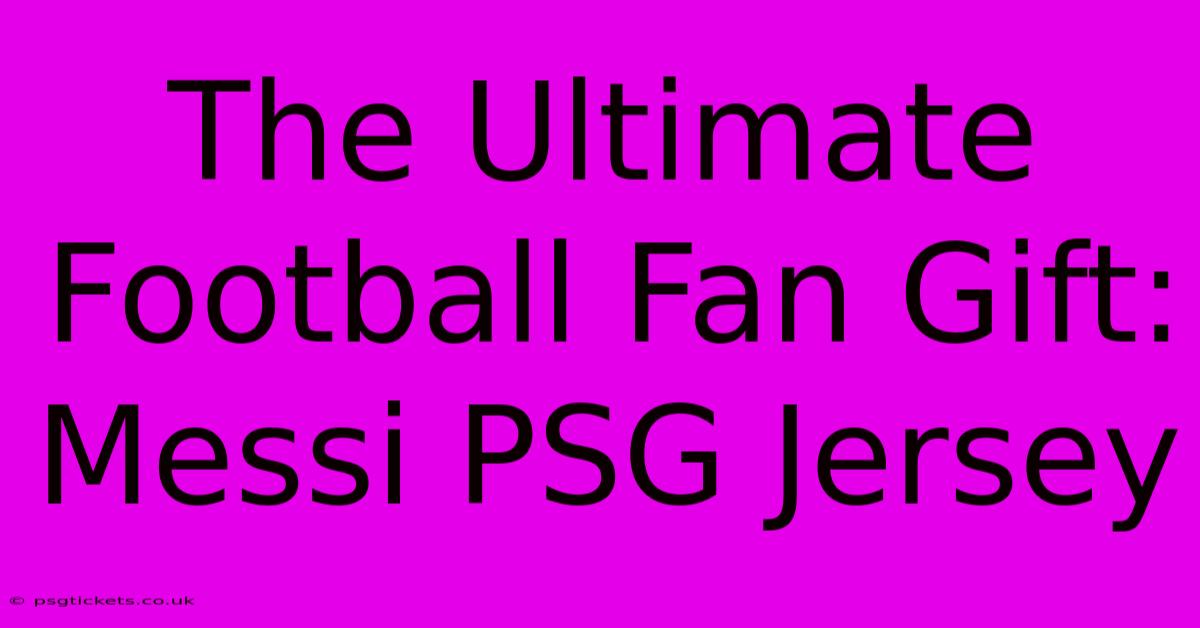 The Ultimate Football Fan Gift: Messi PSG Jersey