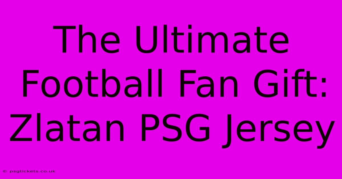 The Ultimate Football Fan Gift: Zlatan PSG Jersey