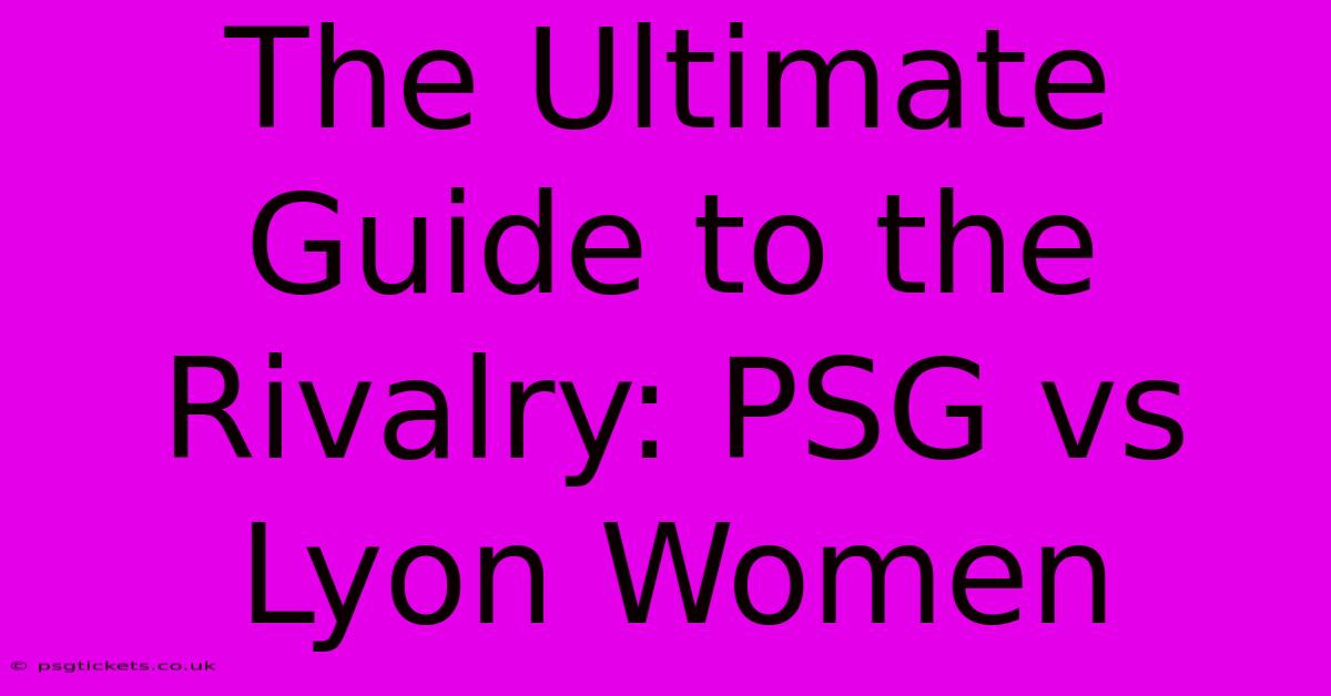 The Ultimate Guide To The Rivalry: PSG Vs Lyon Women