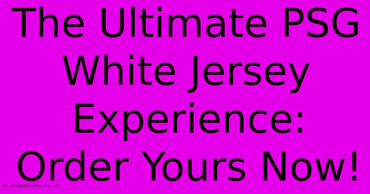 The Ultimate PSG White Jersey Experience: Order Yours Now!