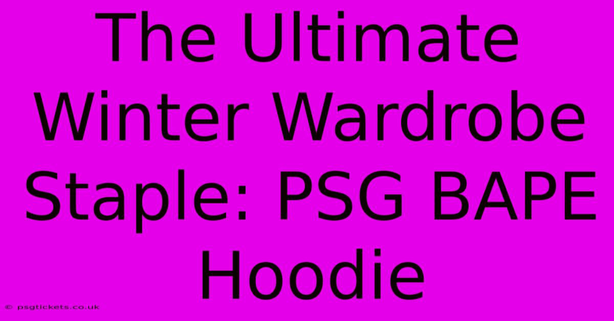 The Ultimate Winter Wardrobe Staple: PSG BAPE Hoodie