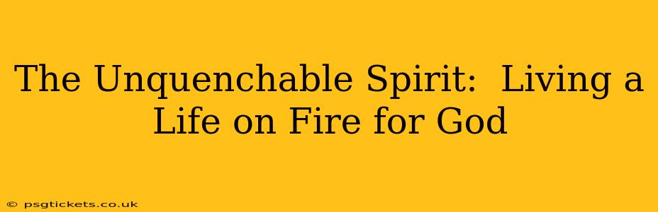 The Unquenchable Spirit:  Living a Life on Fire for God