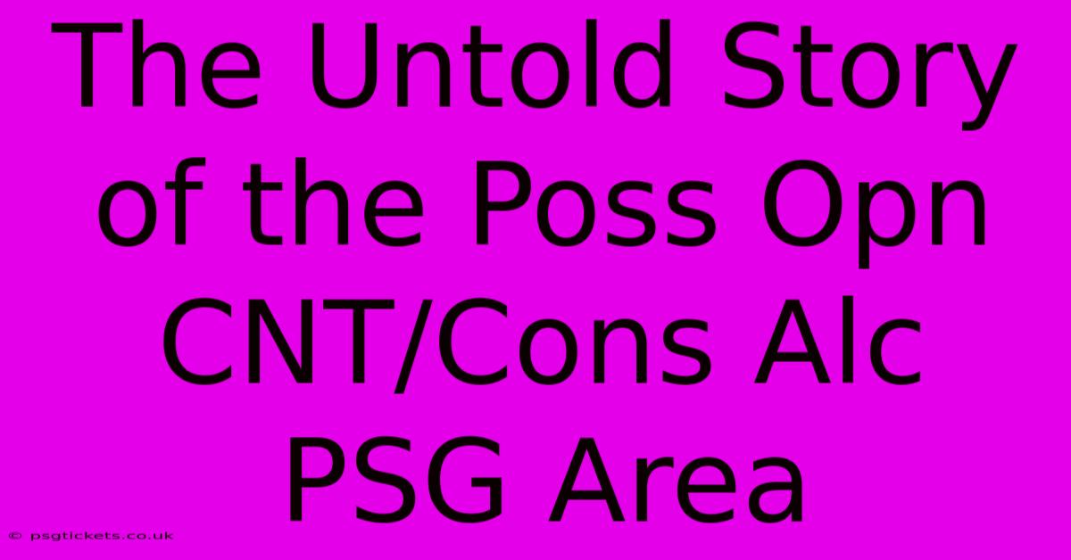 The Untold Story Of The Poss Opn CNT/Cons Alc PSG Area