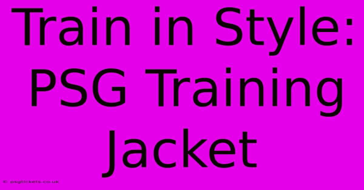 Train In Style: PSG Training Jacket