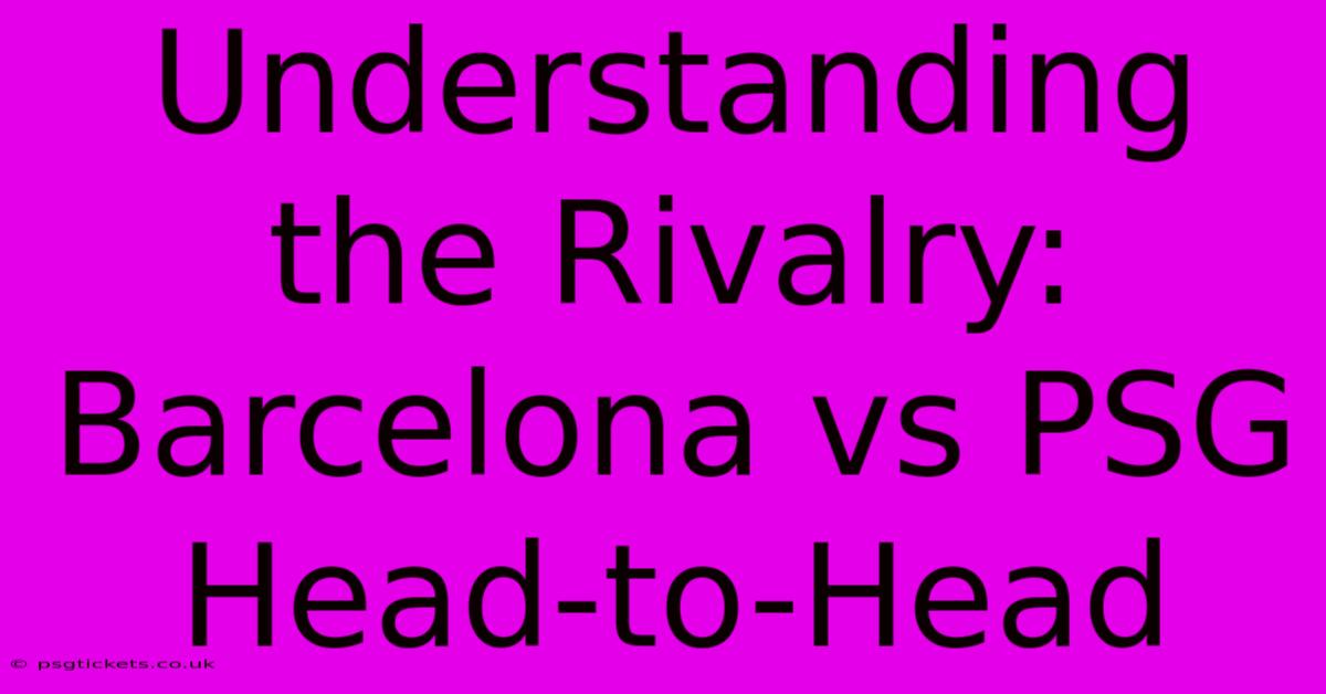 Understanding The Rivalry: Barcelona Vs PSG Head-to-Head