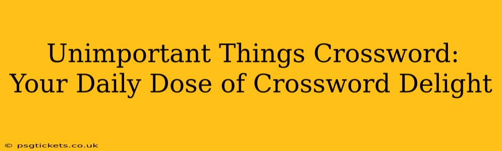 Unimportant Things Crossword:  Your Daily Dose of Crossword Delight