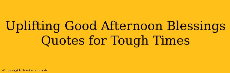 Uplifting Good Afternoon Blessings Quotes for Tough Times
