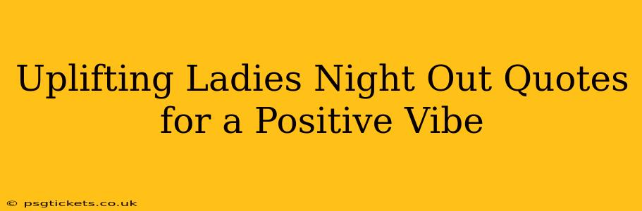 Uplifting Ladies Night Out Quotes for a Positive Vibe