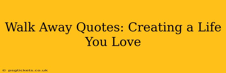 Walk Away Quotes: Creating a Life You Love