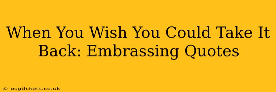 When You Wish You Could Take It Back: Embrassing Quotes
