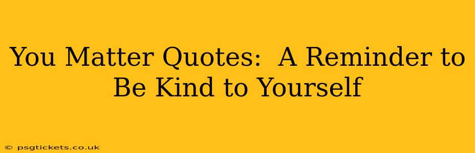 You Matter Quotes:  A Reminder to Be Kind to Yourself